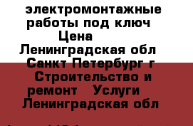 электромонтажные работы под ключ › Цена ­ 10 - Ленинградская обл., Санкт-Петербург г. Строительство и ремонт » Услуги   . Ленинградская обл.